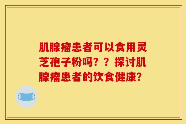 肌腺瘤患者可以食用灵芝孢子粉吗??探讨肌腺瘤患者的饮食健康?