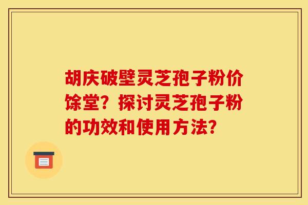 胡庆破壁灵芝孢子粉价馀堂？探讨灵芝孢子粉的功效和使用方法？