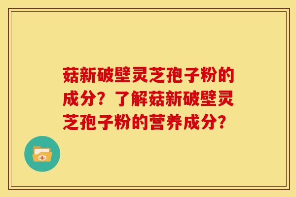 菇新破壁灵芝孢子粉的成分？了解菇新破壁灵芝孢子粉的营养成分？