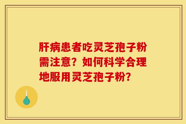肝病患者吃灵芝孢子粉需注意？如何科学合理地服用灵芝孢子粉？