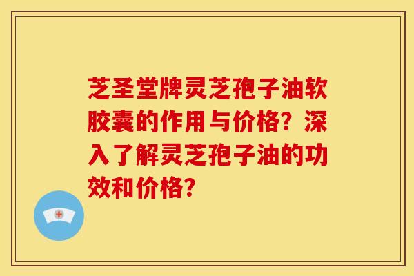 芝圣堂牌灵芝孢子油软胶囊的作用与价格？深入了解灵芝孢子油的功效和价格？