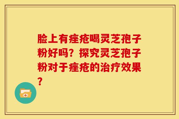 脸上有痤疮喝灵芝孢子粉好吗?探究灵芝孢子粉对于痤疮的治疗效果?