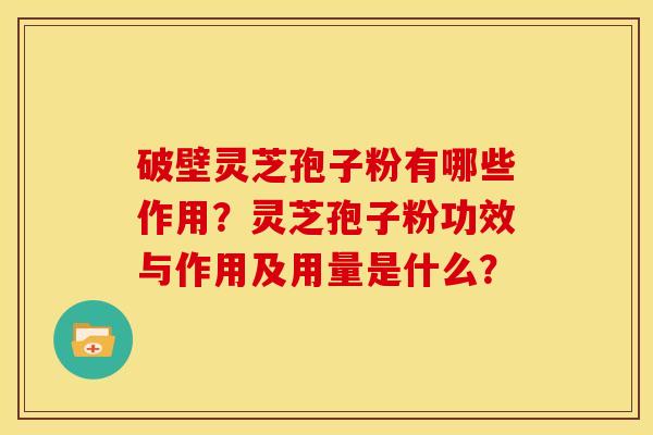 破壁灵芝孢子粉有哪些作用?灵芝孢子粉功效与作用及用量是什么?