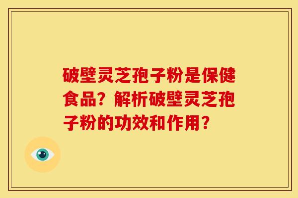 破壁灵芝孢子粉是保健食品？解析破壁灵芝孢子粉的功效和作用？
