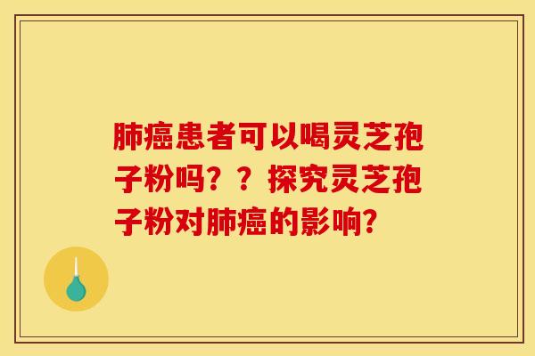 肺癌患者可以喝灵芝孢子粉吗??探究灵芝孢子粉对肺癌的影响?