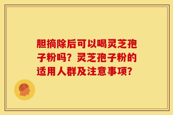 胆摘除后可以喝灵芝孢子粉吗?灵芝孢子粉的适用人群及注意事项?