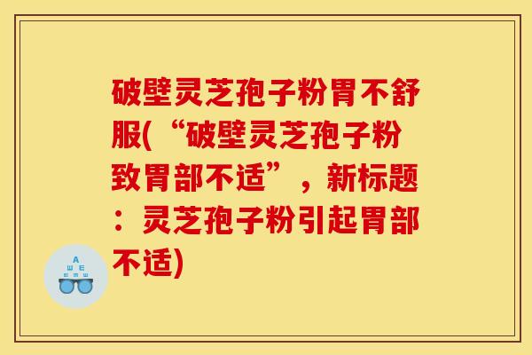 破壁灵芝孢子粉胃不舒服(“破壁灵芝孢子粉致胃部不适”,新标题:灵芝孢子粉引起胃部不适)