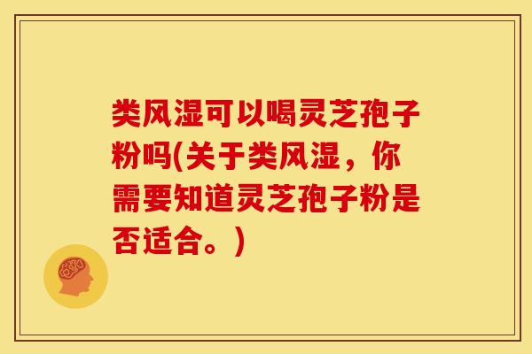 类风湿可以喝灵芝孢子粉吗(关于类风湿,你需要知道灵芝孢子粉是否适合。)
