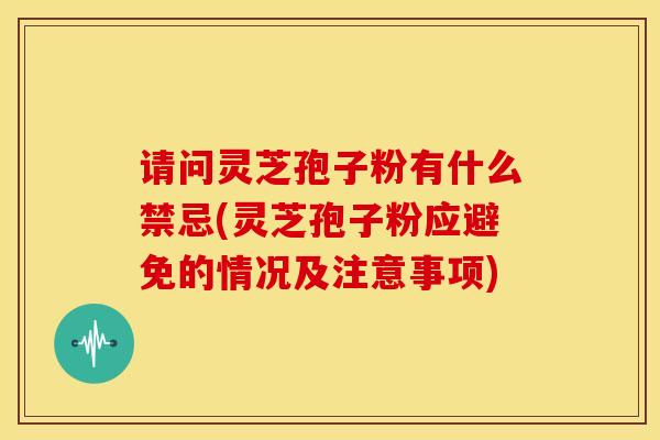 请问灵芝孢子粉有什么禁忌(灵芝孢子粉应避免的情况及注意事项)