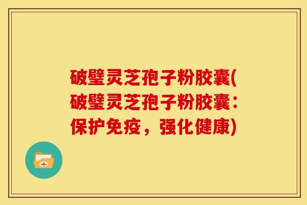 破璧灵芝孢子粉胶囊(破璧灵芝孢子粉胶囊:保护免疫,强化健康)