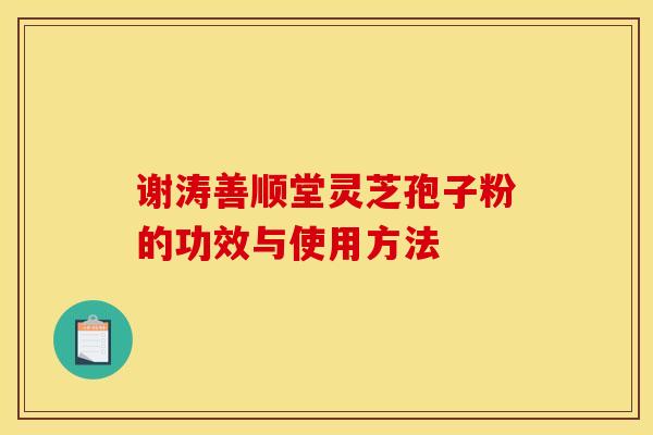 谢涛善顺堂灵芝孢子粉的功效与使用方法