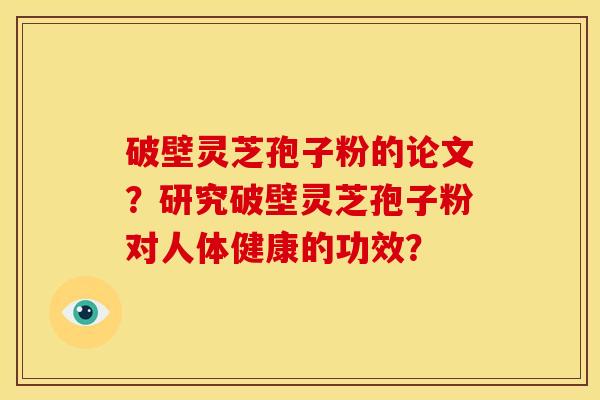 破壁灵芝孢子粉的论文?研究破壁灵芝孢子粉对人体健康的功效?