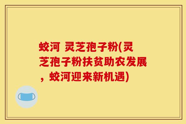 蛟河 灵芝孢子粉(灵芝孢子粉扶贫助农发展，蛟河迎来新机遇)
