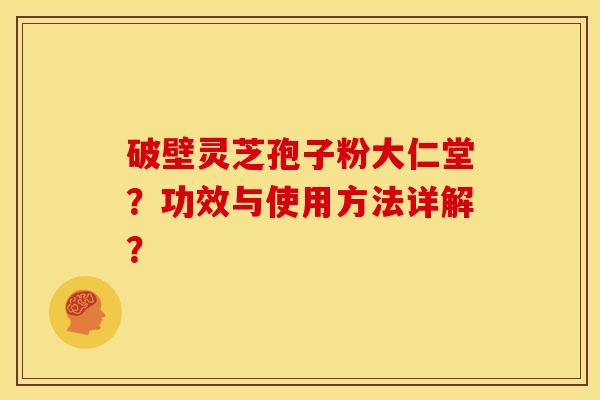 破壁灵芝孢子粉大仁堂?功效与使用方法详解?