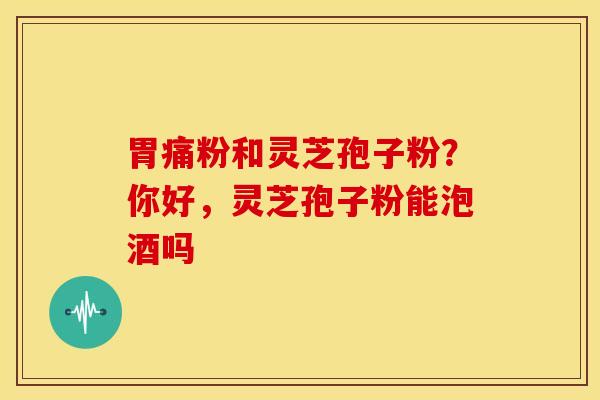胃痛粉和灵芝孢子粉?你好,灵芝孢子粉能泡酒吗