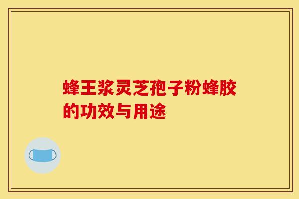 蜂王浆灵芝孢子粉蜂胶的功效与用途