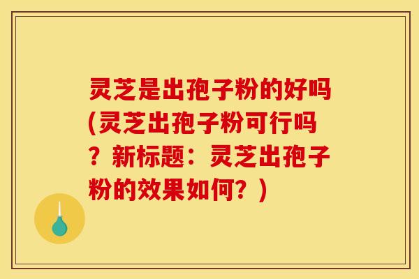 灵芝是出孢子粉的好吗(灵芝出孢子粉可行吗?新标题:灵芝出孢子粉的效果如何?)