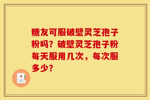 糖友可服破壁灵芝孢子粉吗?破壁灵芝孢子粉每天服用几次,每次服多少?