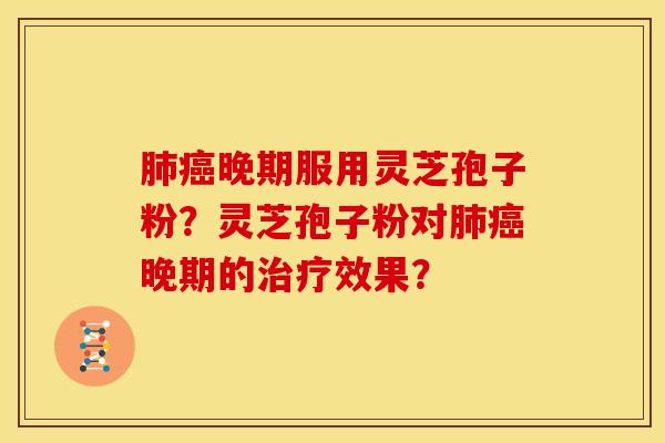 肺癌晚期服用灵芝孢子粉？灵芝孢子粉对肺癌晚期的治疗效果？