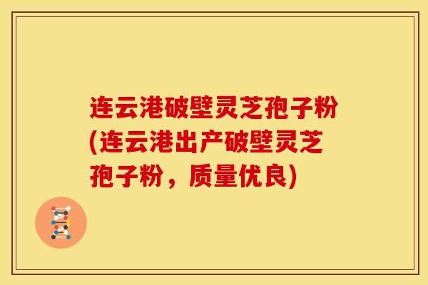 连云港破壁灵芝孢子粉(连云港出产破壁灵芝孢子粉,质量优良)