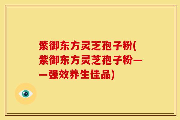 紫御东方灵芝孢子粉(紫御东方灵芝孢子粉——强效养生佳品)