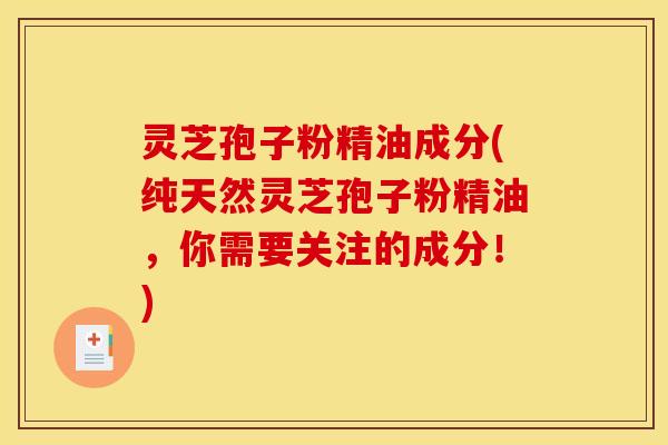 灵芝孢子粉精油成分(纯天然灵芝孢子粉精油,你需要关注的成分!)