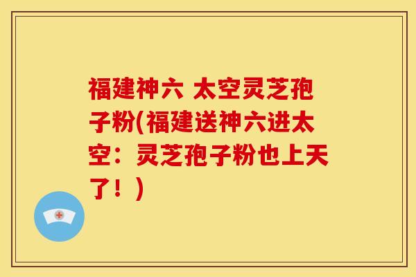 福建神六 太空灵芝孢子粉(福建送神六进太空:灵芝孢子粉也上天了!)