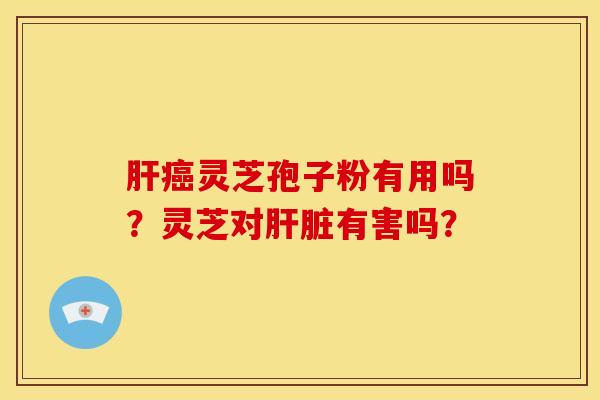 肝癌灵芝孢子粉有用吗?灵芝对肝脏有害吗?