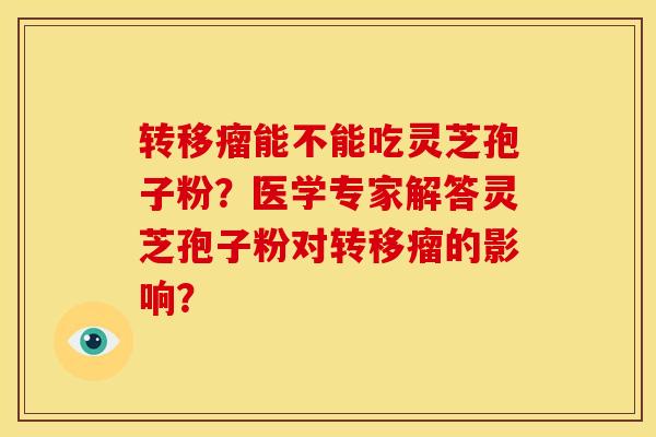 转移瘤能不能吃灵芝孢子粉?医学专家解答灵芝孢子粉对转移瘤的影响?