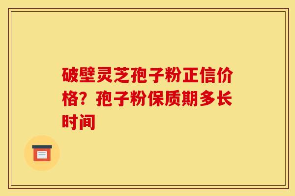 破壁灵芝孢子粉正信价格?孢子粉保质期多长时间