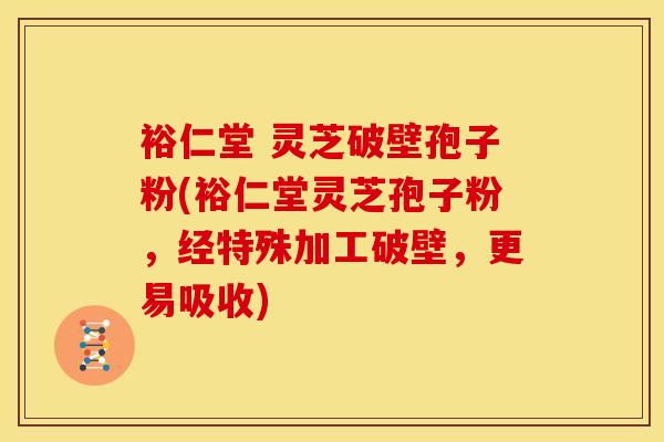 裕仁堂 灵芝破壁孢子粉(裕仁堂灵芝孢子粉，经特殊加工破壁，更易吸收)
