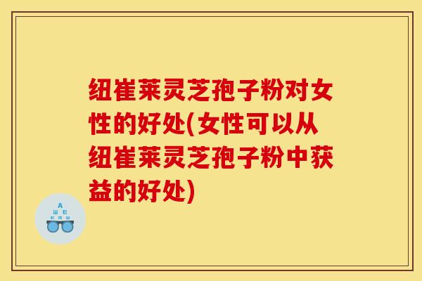 纽崔莱灵芝孢子粉对女性的好处(女性可以从纽崔莱灵芝孢子粉中获益的好处)