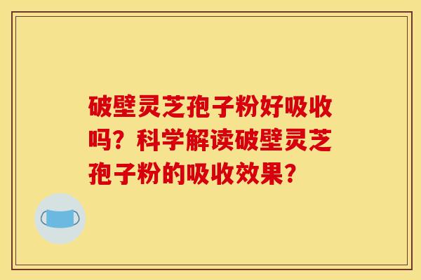 破壁灵芝孢子粉好吸收吗?科学解读破壁灵芝孢子粉的吸收效果?