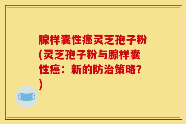 腺样囊性癌灵芝孢子粉(灵芝孢子粉与腺样囊性癌:新的防治策略?)