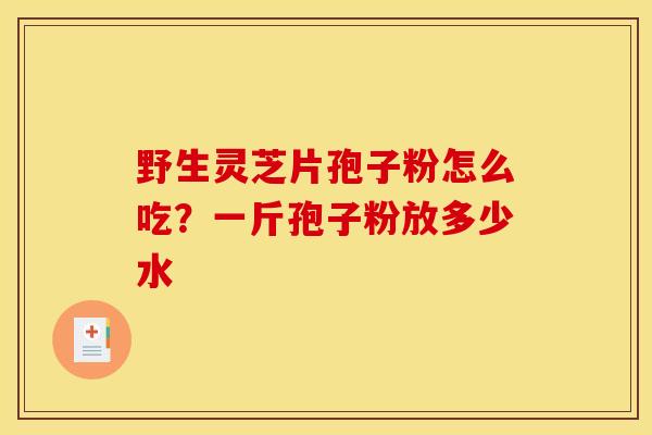 野生灵芝片孢子粉怎么吃？一斤孢子粉放多少水