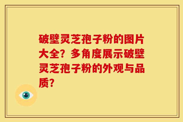 破壁灵芝孢子粉的图片大全?多角度展示破壁灵芝孢子粉的外观与品质?