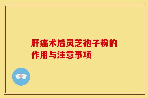 肝癌术后灵芝孢子粉的作用与注意事项
