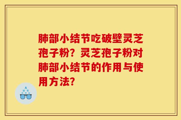 肺部小结节吃破壁灵芝孢子粉？灵芝孢子粉对肺部小结节的作用与使用方法？