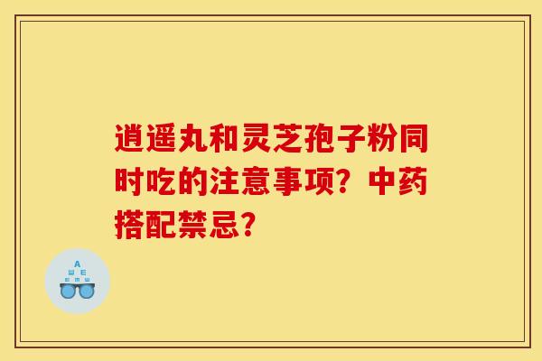 逍遥丸和灵芝孢子粉同时吃的注意事项?中药搭配禁忌?