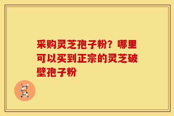 采购灵芝孢子粉?哪里可以买到正宗的灵芝破壁孢子粉