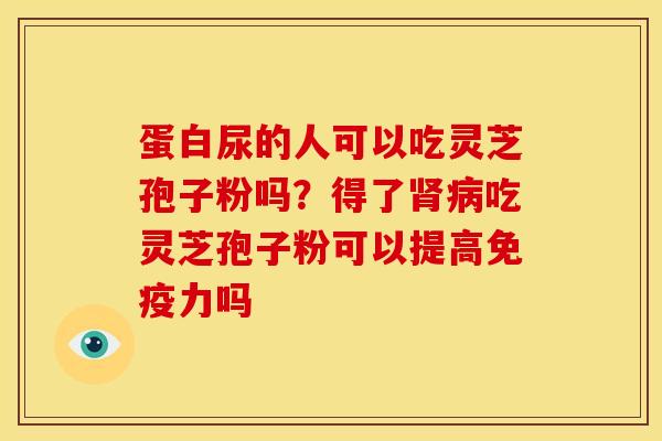 蛋白尿的人可以吃灵芝孢子粉吗？得了肾病吃灵芝孢子粉可以提高免疫力吗