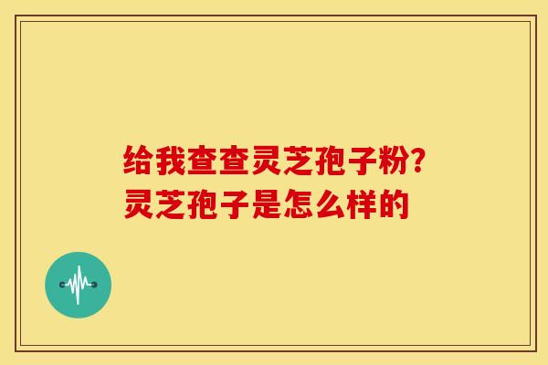 给我查查灵芝孢子粉？灵芝孢子是怎么样的