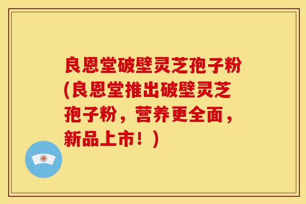 良恩堂破壁灵芝孢子粉(良恩堂推出破壁灵芝孢子粉,营养更全面,新品上市!)