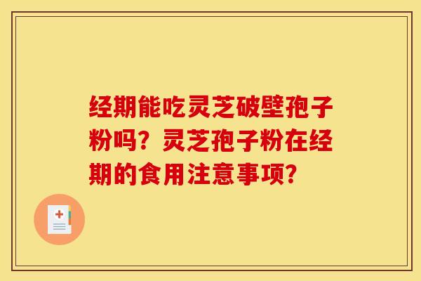 经期能吃灵芝破壁孢子粉吗?灵芝孢子粉在经期的食用注意事项?