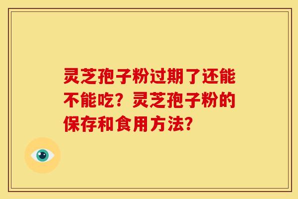 灵芝孢子粉过期了还能不能吃?灵芝孢子粉的保存和食用方法?