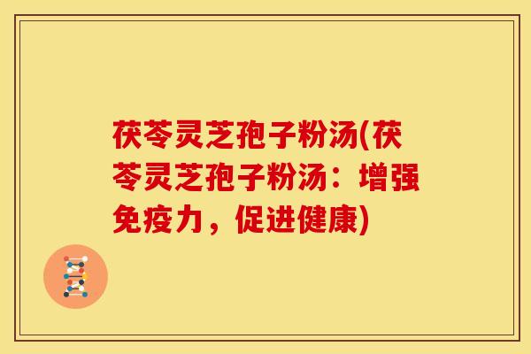 茯苓灵芝孢子粉汤(茯苓灵芝孢子粉汤：增强免疫力，促进健康)