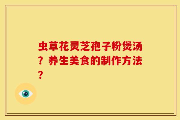 虫草花灵芝孢子粉煲汤?养生美食的制作方法?