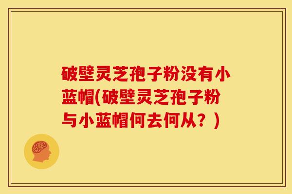 破壁灵芝孢子粉没有小蓝帽(破壁灵芝孢子粉与小蓝帽何去何从?)