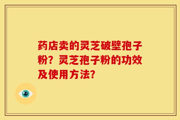 药店卖的灵芝破壁孢子粉?灵芝孢子粉的功效及使用方法?