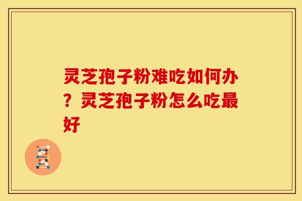 灵芝孢子粉难吃如何办？灵芝孢子粉怎么吃最好